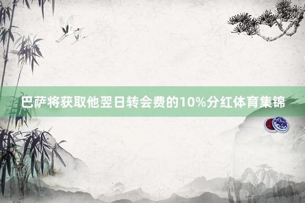 巴萨将获取他翌日转会费的10%分红体育集锦
