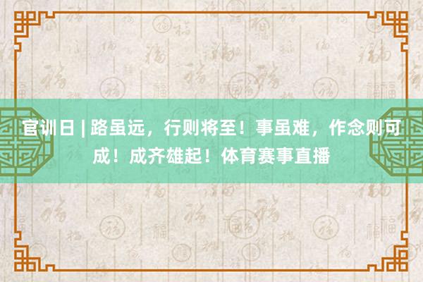 官训日 | 路虽远，行则将至！事虽难，作念则可成！成齐雄起！体育赛事直播
