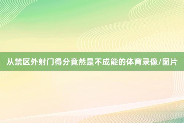 从禁区外射门得分竟然是不成能的体育录像/图片