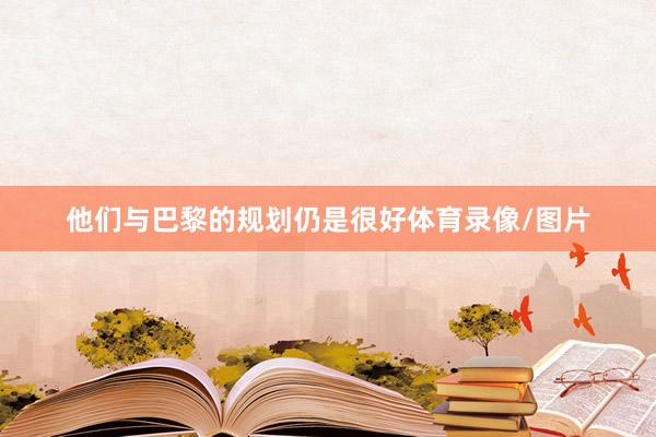 他们与巴黎的规划仍是很好体育录像/图片