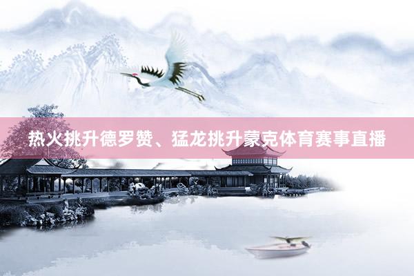 热火挑升德罗赞、猛龙挑升蒙克体育赛事直播