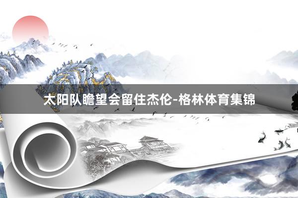 太阳队瞻望会留住杰伦-格林体育集锦