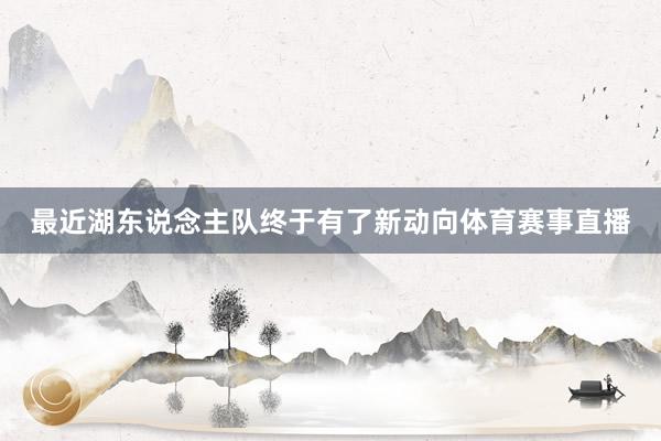 最近湖东说念主队终于有了新动向体育赛事直播