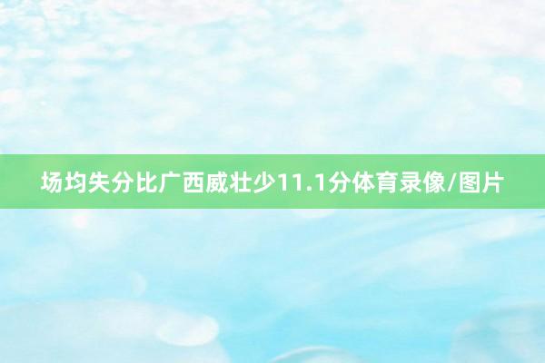 场均失分比广西威壮少11.1分体育录像/图片