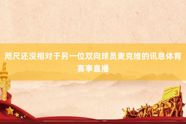 咫尺还没相对于另一位双向球员麦克维的讯息体育赛事直播