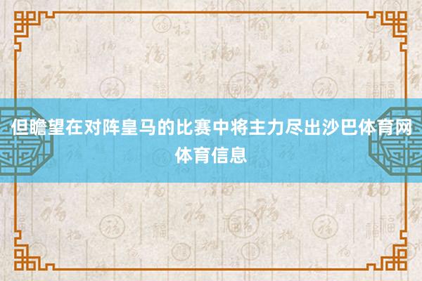 但瞻望在对阵皇马的比赛中将主力尽出沙巴体育网体育信息