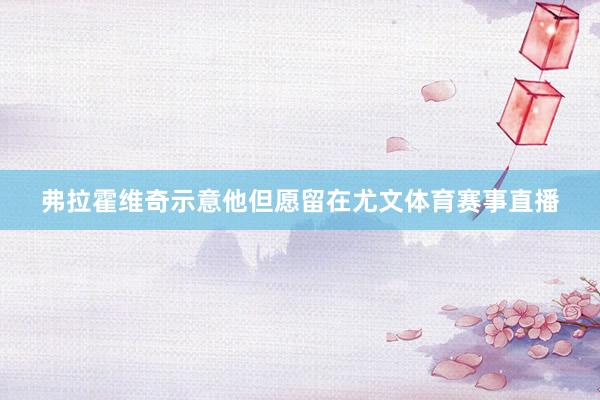 弗拉霍维奇示意他但愿留在尤文体育赛事直播