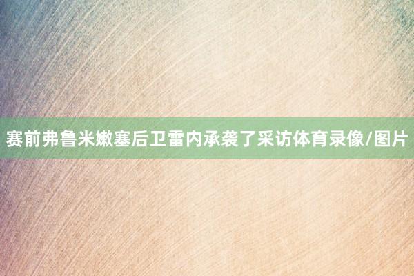 赛前弗鲁米嫩塞后卫雷内承袭了采访体育录像/图片