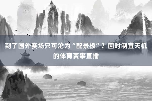 到了国外赛场只可沦为“配景板”？因时制宜天机的体育赛事直播