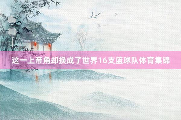 这一上帝角却换成了世界16支篮球队体育集锦