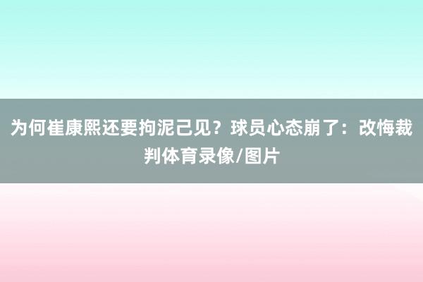 为何崔康熙还要拘泥己见？球员心态崩了：改悔裁判体育录像/图片