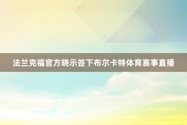 法兰克福官方晓示签下布尔卡特体育赛事直播