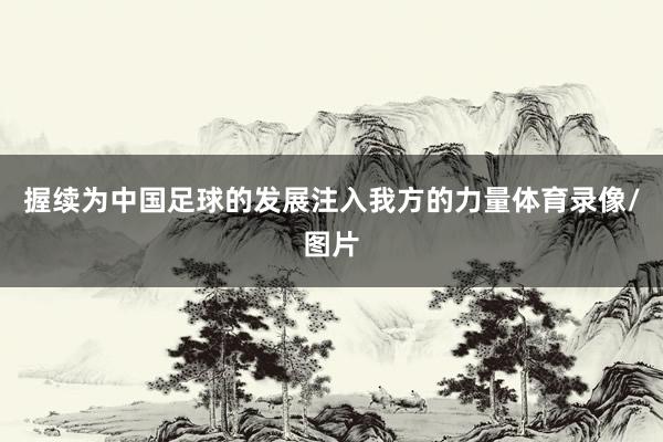 握续为中国足球的发展注入我方的力量体育录像/图片