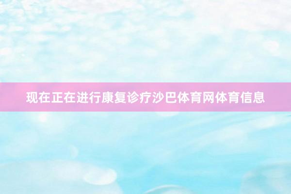现在正在进行康复诊疗沙巴体育网体育信息