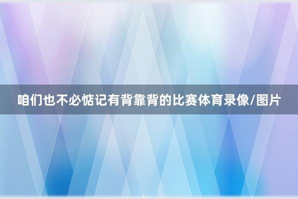 咱们也不必惦记有背靠背的比赛体育录像/图片