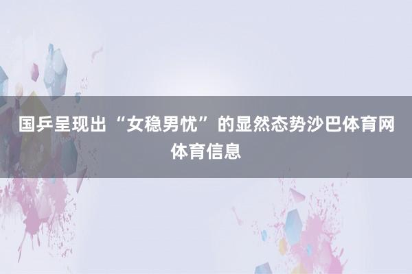 国乒呈现出 “女稳男忧” 的显然态势沙巴体育网体育信息