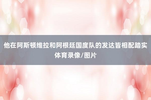 他在阿斯顿维拉和阿根廷国度队的发达皆相配踏实体育录像/图片