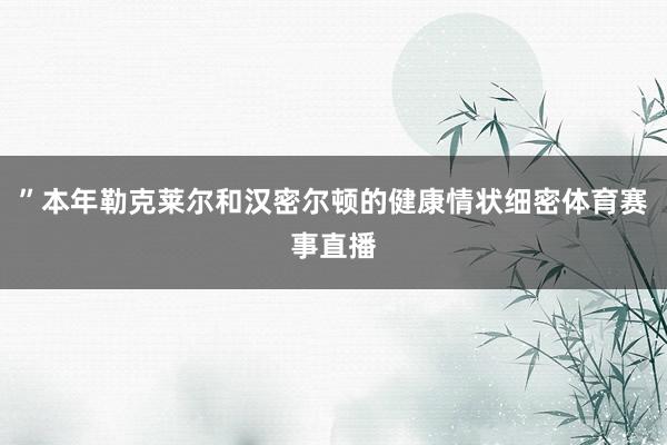 ”本年勒克莱尔和汉密尔顿的健康情状细密体育赛事直播