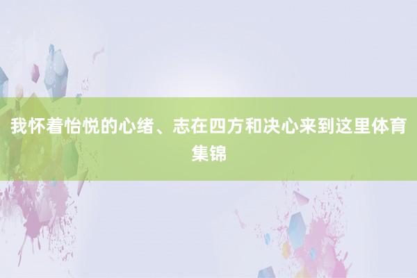 我怀着怡悦的心绪、志在四方和决心来到这里体育集锦