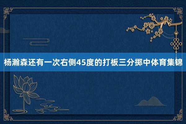 杨瀚森还有一次右侧45度的打板三分掷中体育集锦