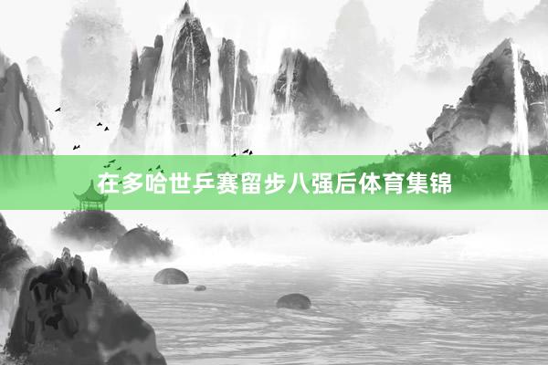 在多哈世乒赛留步八强后体育集锦
