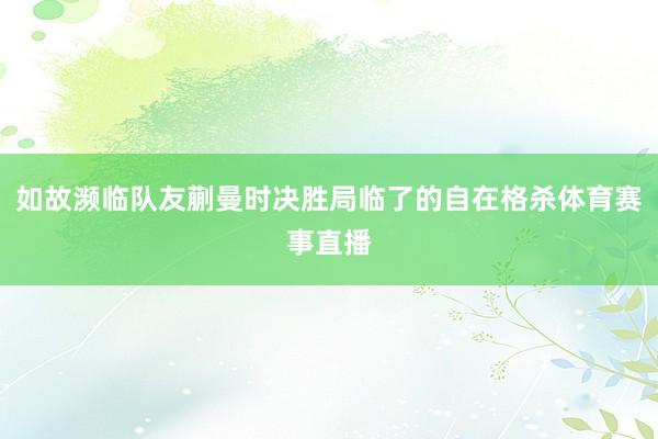 如故濒临队友蒯曼时决胜局临了的自在格杀体育赛事直播