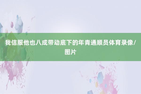 我信服他也八成带动底下的年青通顺员体育录像/图片
