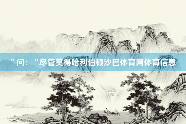 ”问：“尽管莫得哈利伯顿沙巴体育网体育信息