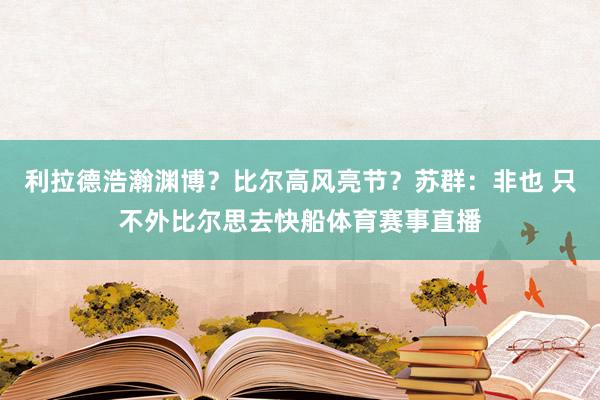 利拉德浩瀚渊博？比尔高风亮节？苏群：非也 只不外比尔思去快船体育赛事直播