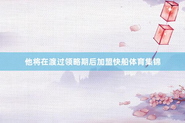 他将在渡过领略期后加盟快船体育集锦
