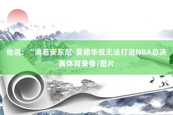 他说：“淌若安东尼-爱德华兹无法打进NBA总决赛体育录像/图片