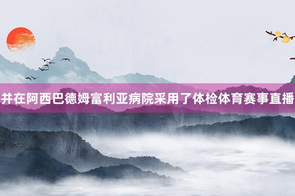 并在阿西巴德姆富利亚病院采用了体检体育赛事直播