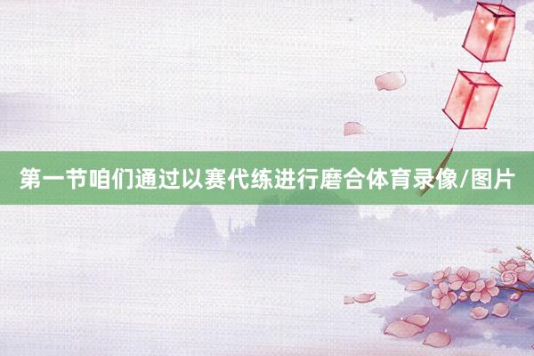 第一节咱们通过以赛代练进行磨合体育录像/图片