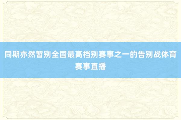 同期亦然暂别全国最高档别赛事之一的告别战体育赛事直播