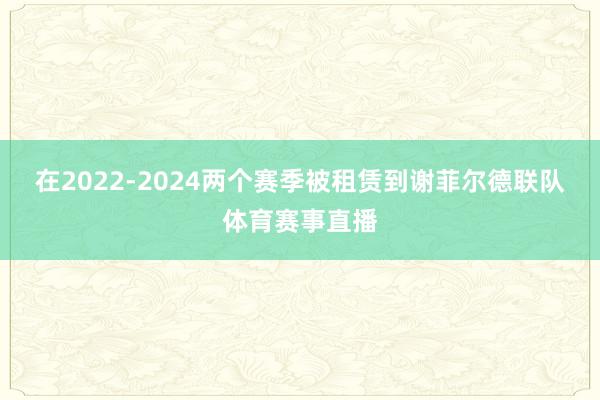 在2022-2024两个赛季被租赁到谢菲尔德联队体育赛事直播