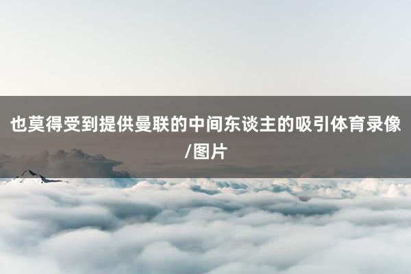 也莫得受到提供曼联的中间东谈主的吸引体育录像/图片
