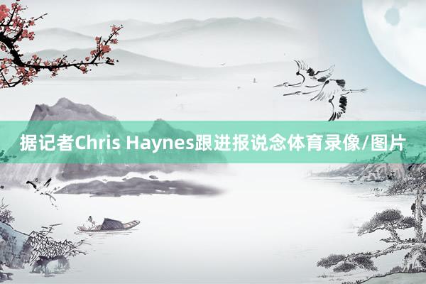 据记者Chris Haynes跟进报说念体育录像/图片