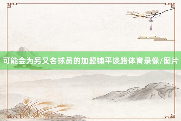 可能会为另又名球员的加盟铺平谈路体育录像/图片