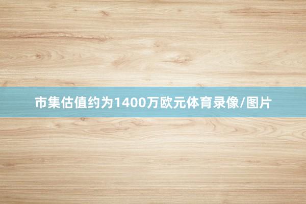 市集估值约为1400万欧元体育录像/图片