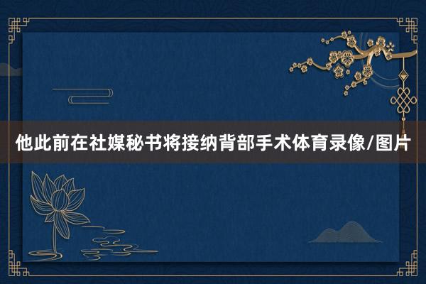 他此前在社媒秘书将接纳背部手术体育录像/图片
