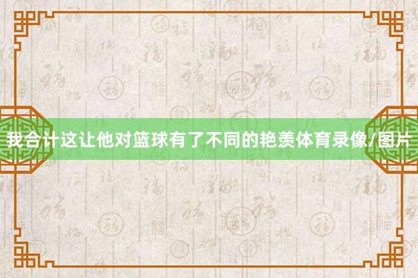 我合计这让他对篮球有了不同的艳羡体育录像/图片
