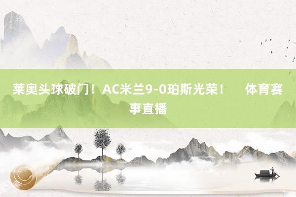 莱奥头球破门！AC米兰9-0珀斯光荣！    体育赛事直播