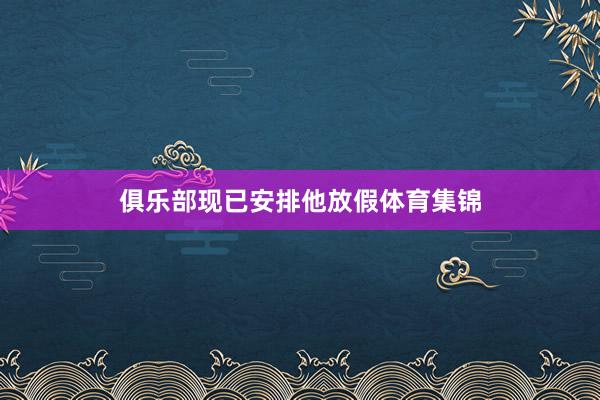 俱乐部现已安排他放假体育集锦