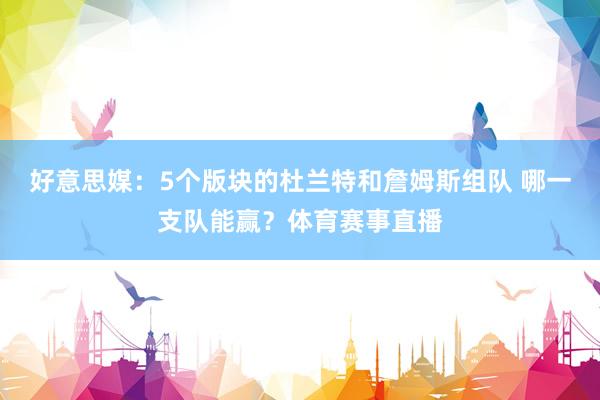 好意思媒：5个版块的杜兰特和詹姆斯组队 哪一支队能赢？体育赛事直播
