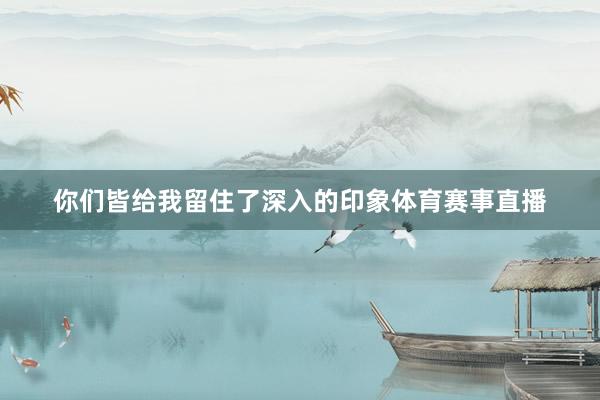 你们皆给我留住了深入的印象体育赛事直播