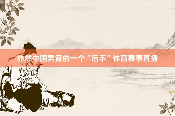 亦然中国男篮的一个“后手”体育赛事直播