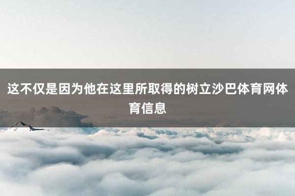 这不仅是因为他在这里所取得的树立沙巴体育网体育信息