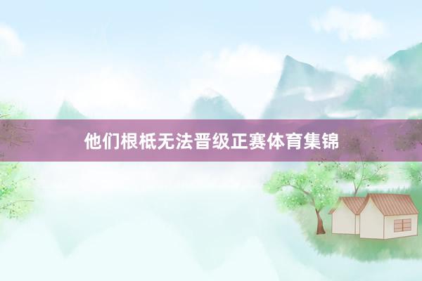 他们根柢无法晋级正赛体育集锦