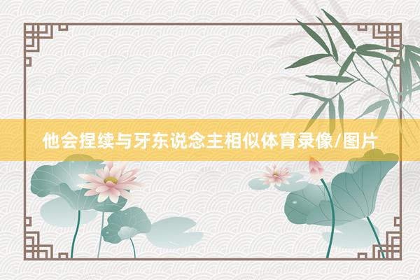 他会捏续与牙东说念主相似体育录像/图片