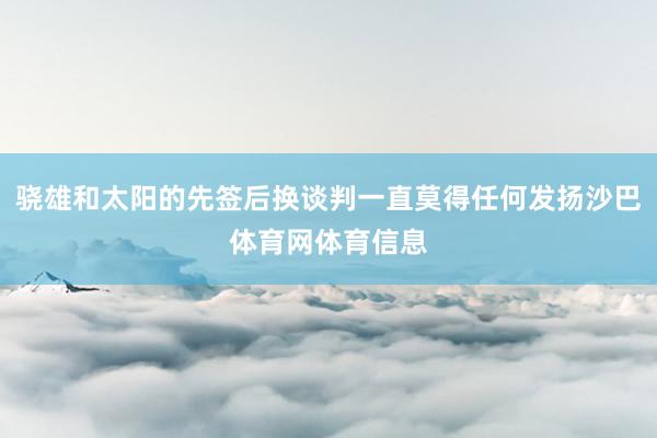 骁雄和太阳的先签后换谈判一直莫得任何发扬沙巴体育网体育信息